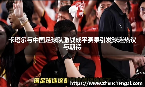 卡塔尔与中国足球队激战成平赛果引发球迷热议与期待
